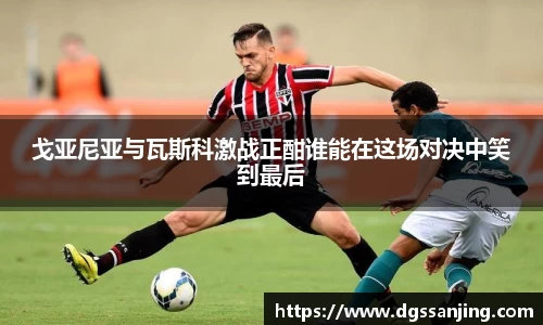 戈亚尼亚与瓦斯科激战正酣谁能在这场对决中笑到最后