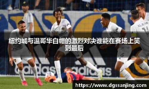纽约城与温哥华白帽的激烈对决谁能在赛场上笑到最后
