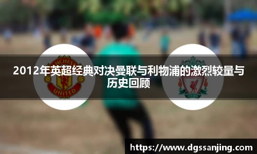2012年英超经典对决曼联与利物浦的激烈较量与历史回顾