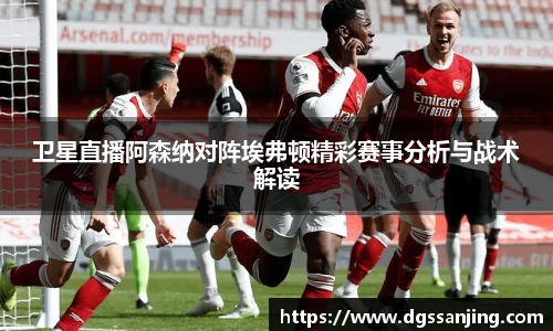 卫星直播阿森纳对阵埃弗顿精彩赛事分析与战术解读