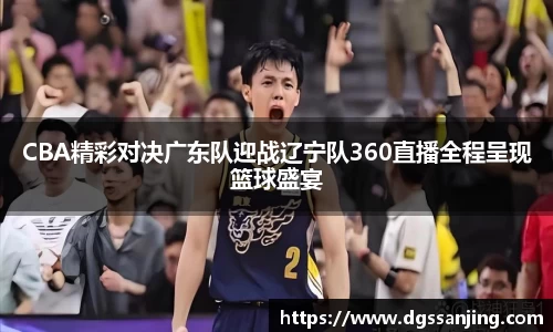 CBA精彩对决广东队迎战辽宁队360直播全程呈现篮球盛宴