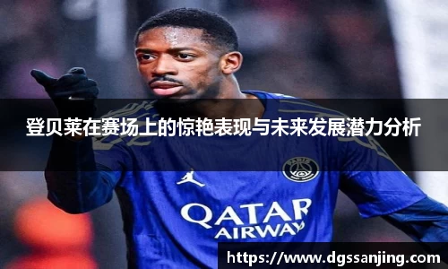 登贝莱在赛场上的惊艳表现与未来发展潜力分析