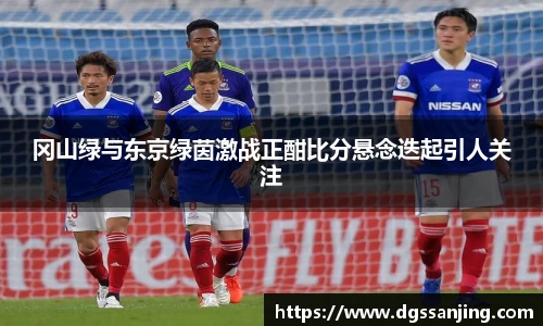 冈山绿与东京绿茵激战正酣比分悬念迭起引人关注